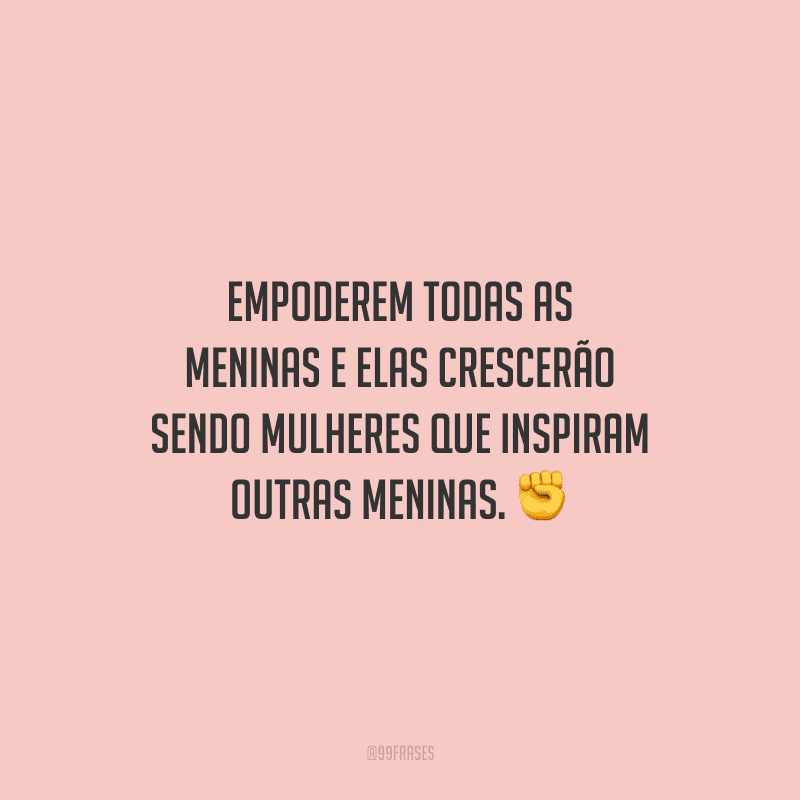Empoderem todas as meninas e elas crescerão sendo mulheres que inspiram outras meninas.