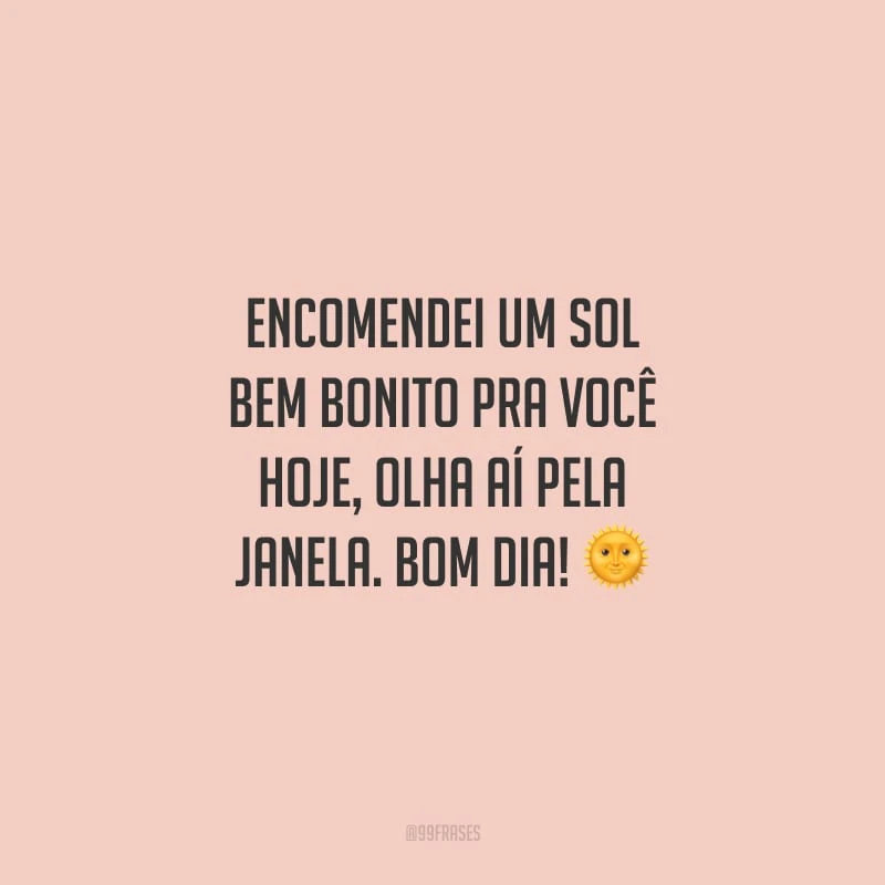 Encomendei um sol bem bonito pra você hoje, olha aí pela janela. Bom dia!