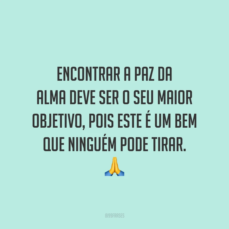 Encontrar a paz da alma deve ser o seu maior objetivo, pois este é um bem que ninguém pode tirar.