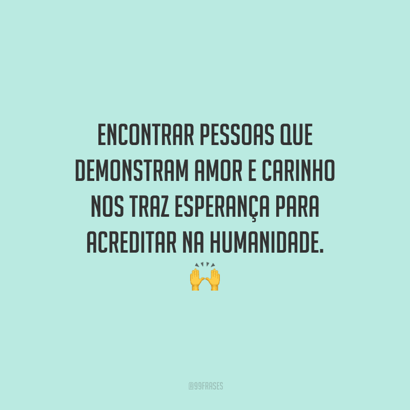 Encontrar pessoas que demonstram amor e carinho nos traz esperança para acreditar na humanidade. 