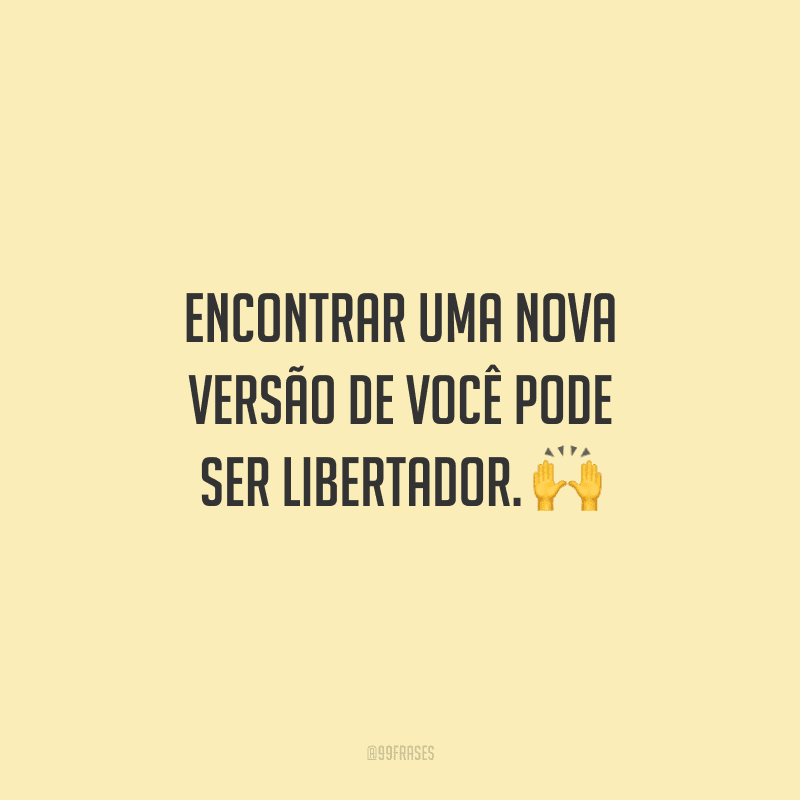 Encontrar uma nova versão de você pode ser libertador. 