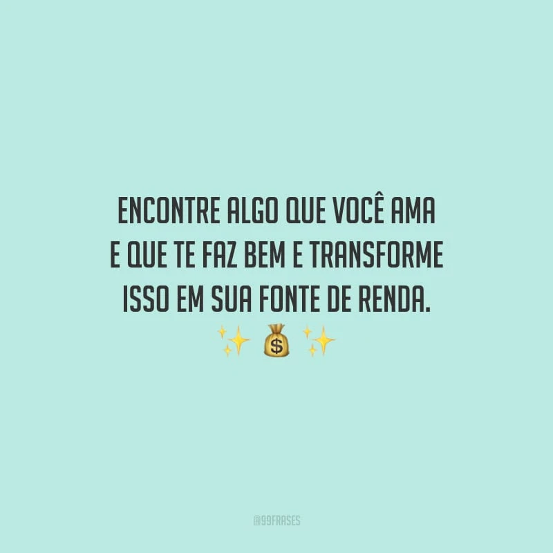 Encontre algo que você ama e que te faz bem e transforme isso em sua fonte de renda.