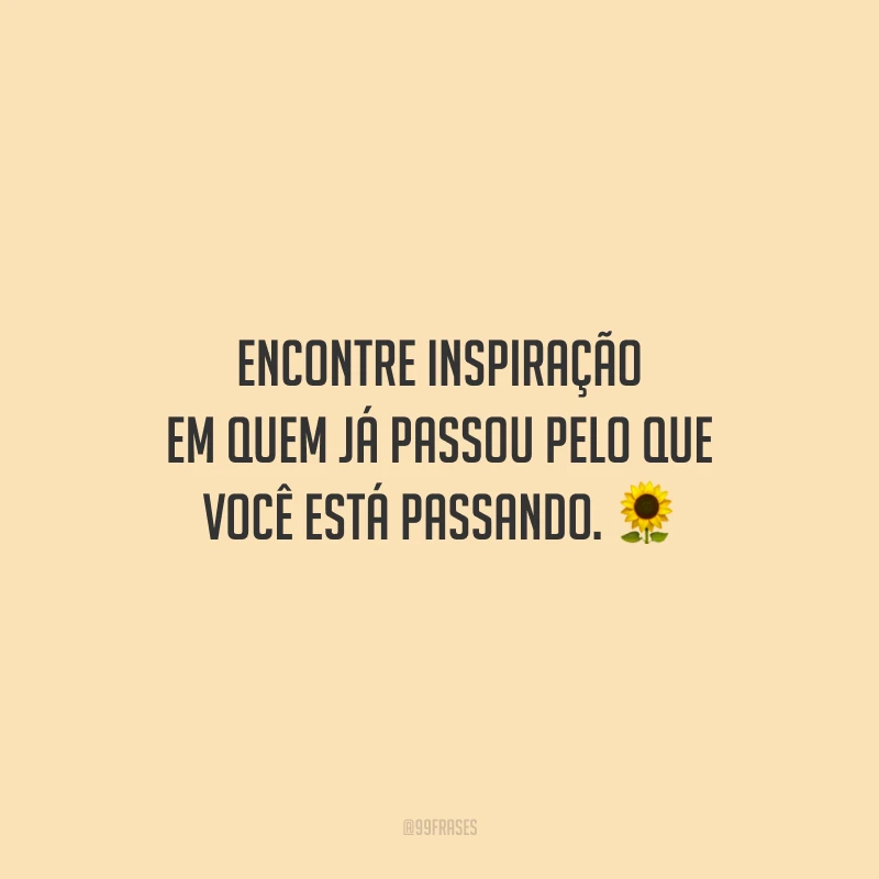 Encontre inspiração em quem já passou pelo que você está passando.