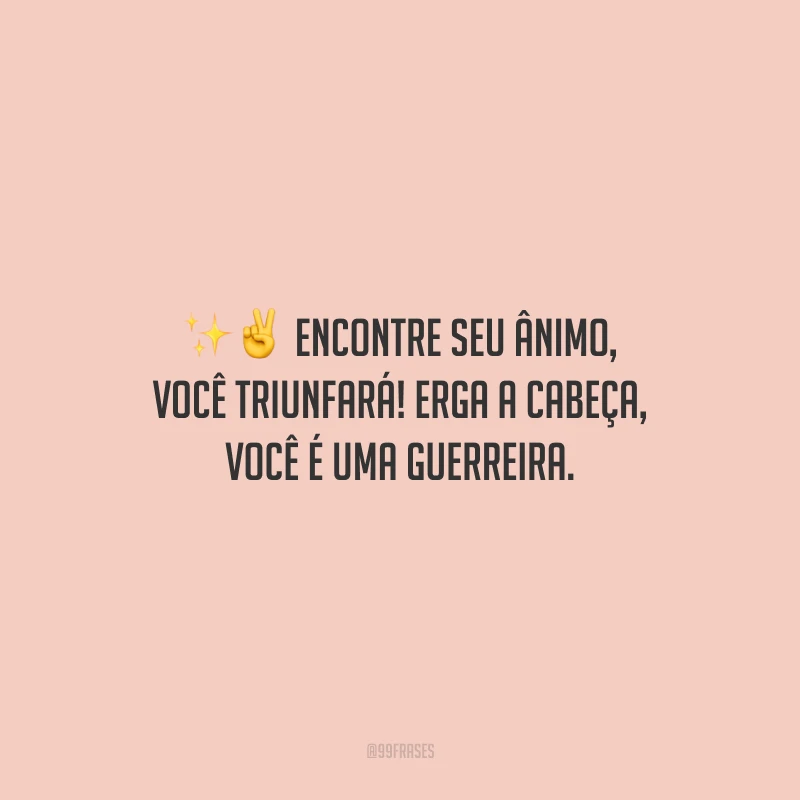 Encontre seu ânimo, você triunfará! Erga a cabeça, você é uma guerreira.