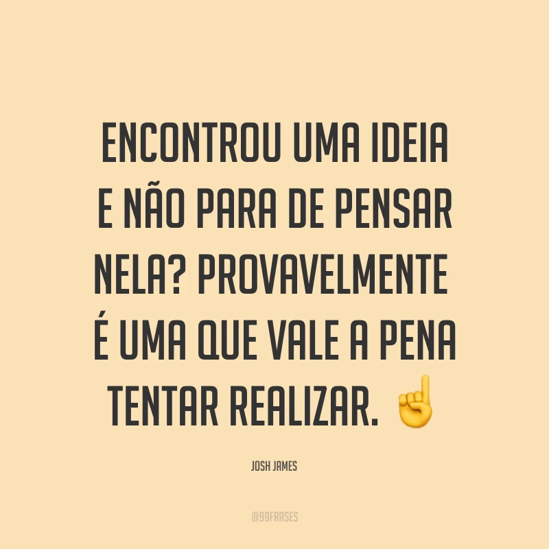 Encontrou uma ideia e não para de pensar nela? Provavelmente é uma que vale a pena tentar realizar. ☝