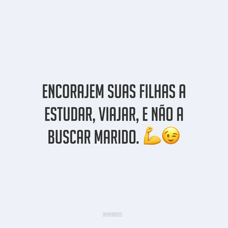 Encorajem suas filhas a estudar, viajar, e não a buscar marido.