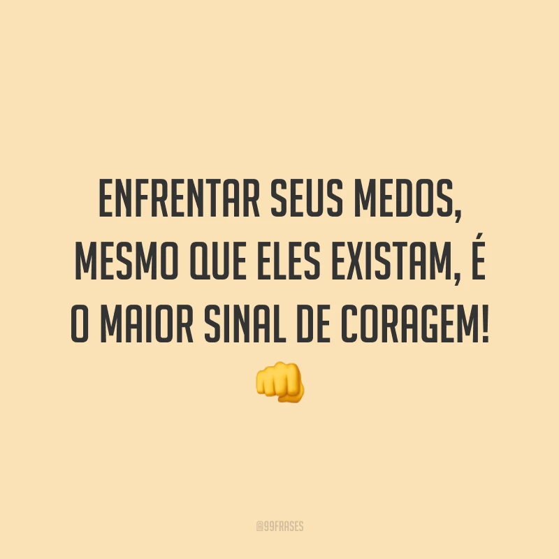Enfrentar seus medos, mesmo que eles existam, é o maior sinal de coragem!