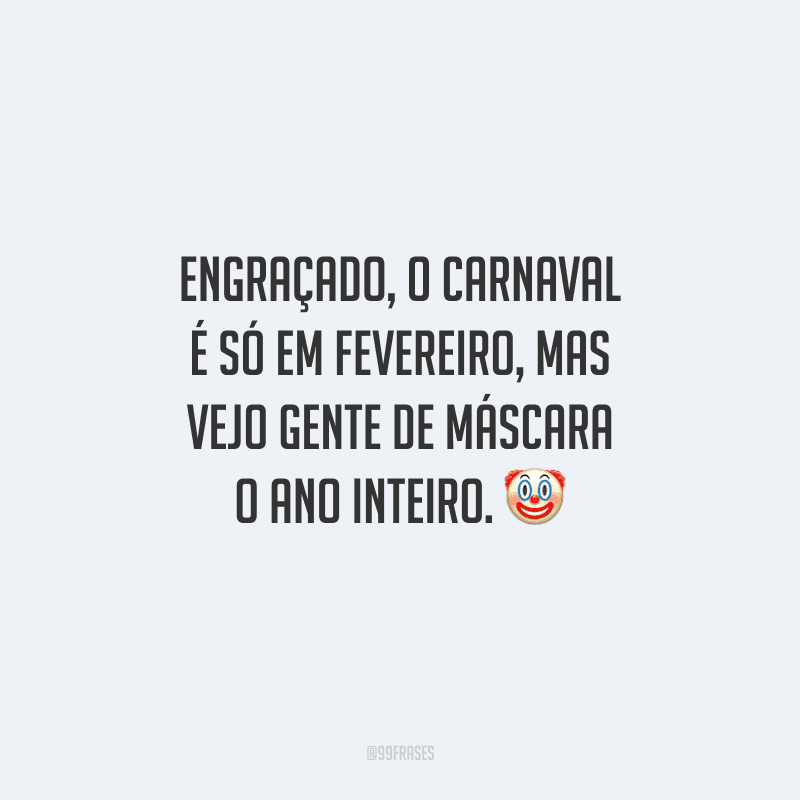 Engraçado, o Carnaval é só em fevereiro, mas vejo gente de máscara o ano inteiro.