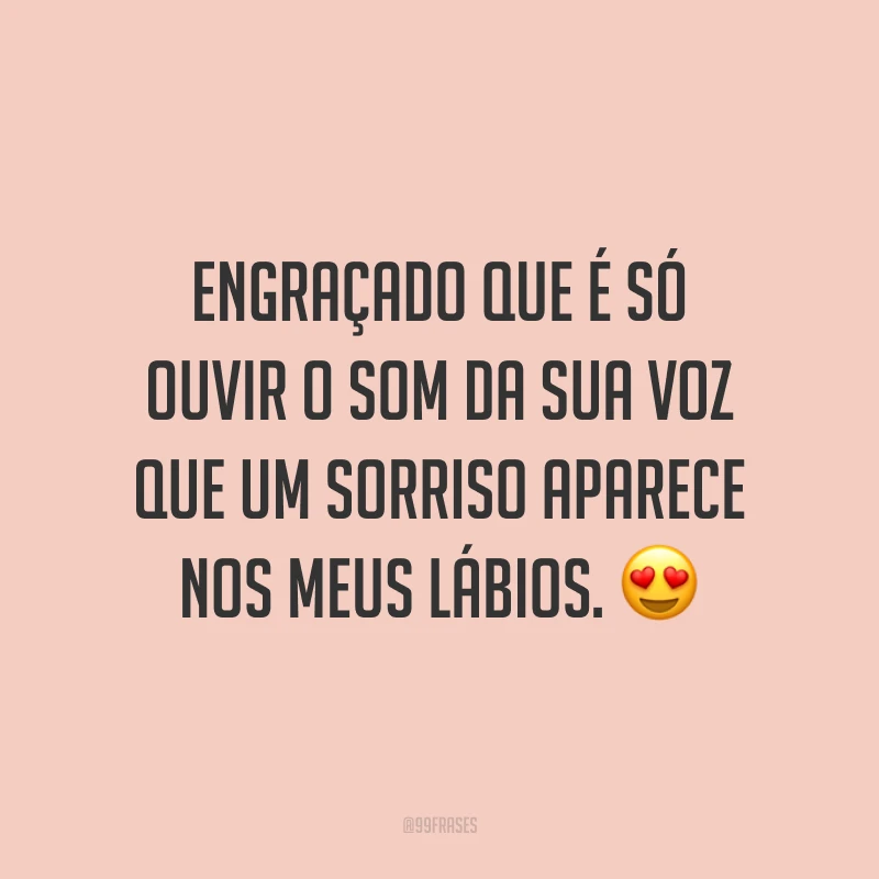 Engraçado que é só ouvir o som da sua voz que um sorriso aparece nos meus lábios. 😍