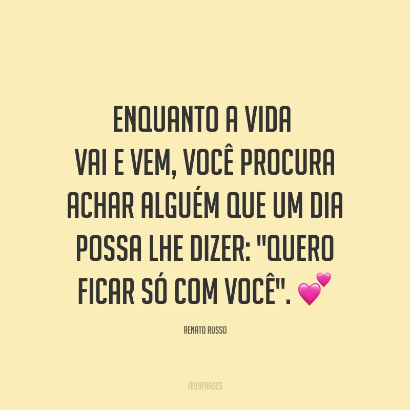 Enquanto a vida vai e vem, você procura achar alguém que um dia possa lhe dizer: 