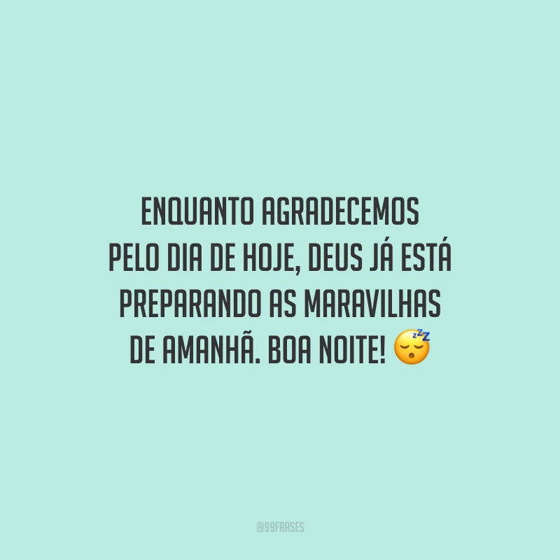 Enquanto agradecemos pelo dia de hoje, Deus já está preparando as maravilhas de amanhã. Boa noite!