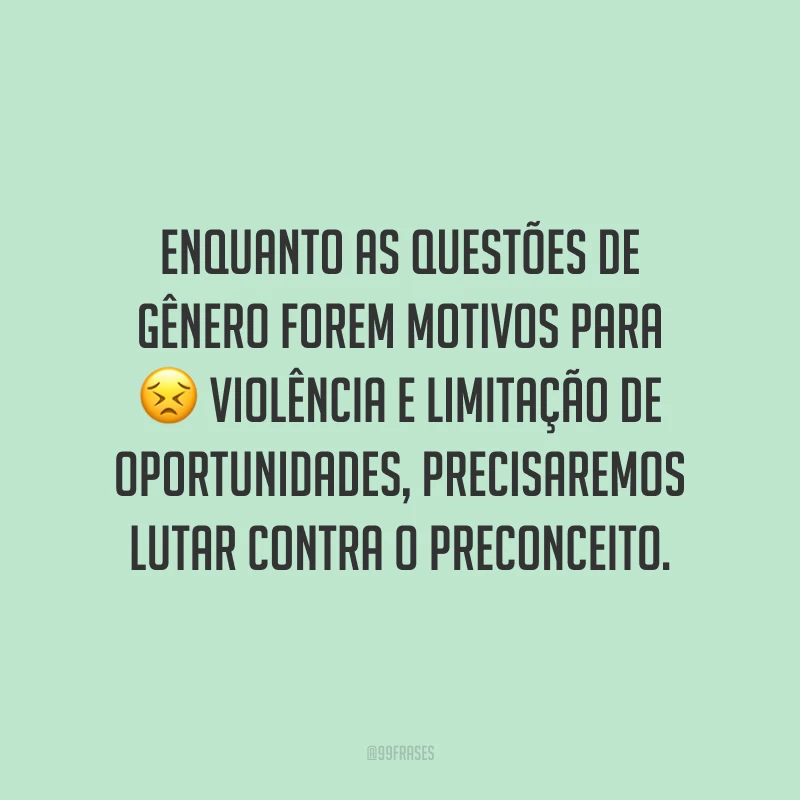 Enquanto as questões de gênero forem motivos para violência e limitação de oportunidades, precisaremos lutar contra o preconceito.