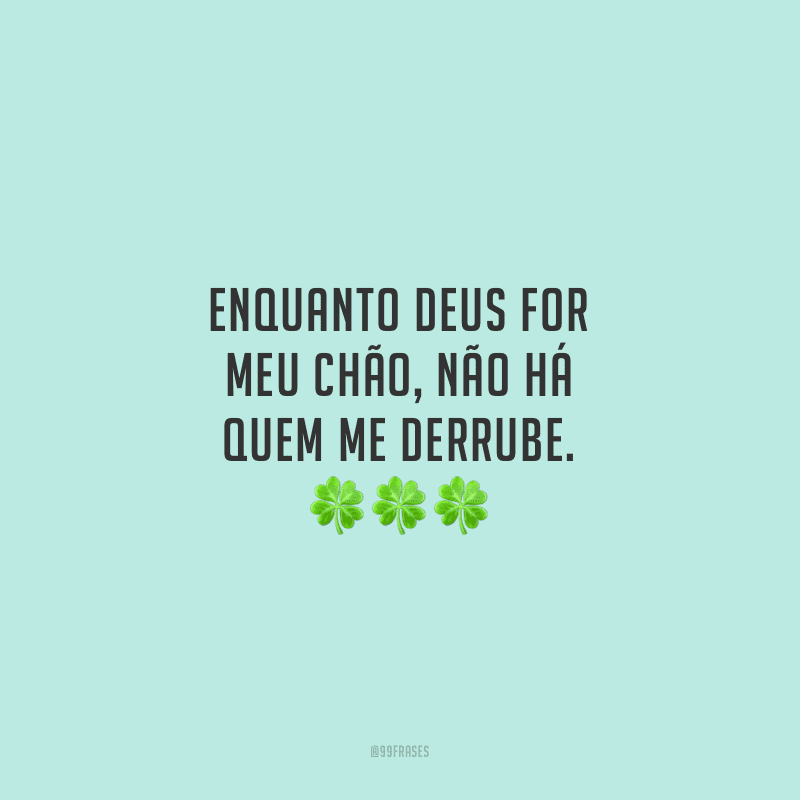 Enquanto Deus for meu chão, não há quem me derrube.