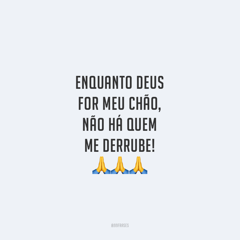 Enquanto Deus for meu chão, não há quem me derrube!