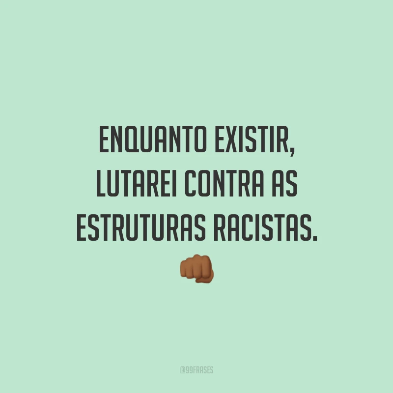 Enquanto existir, lutarei contra as estruturas racistas. 👊🏾