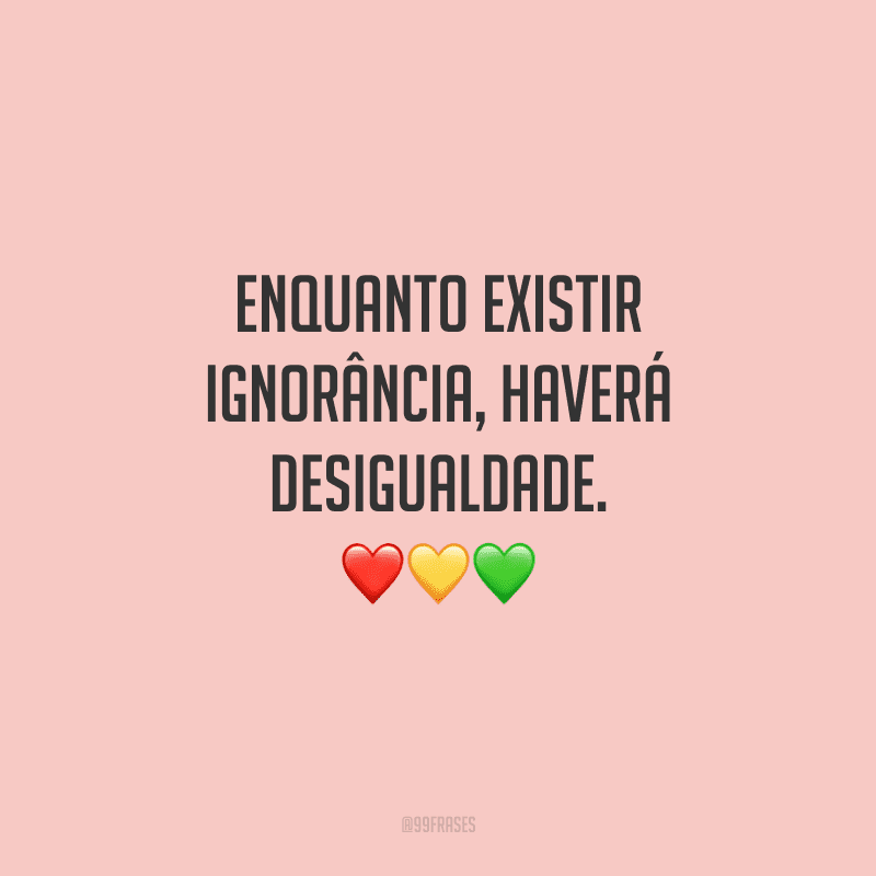 Enquanto existir ignorância, haverá desigualdade.