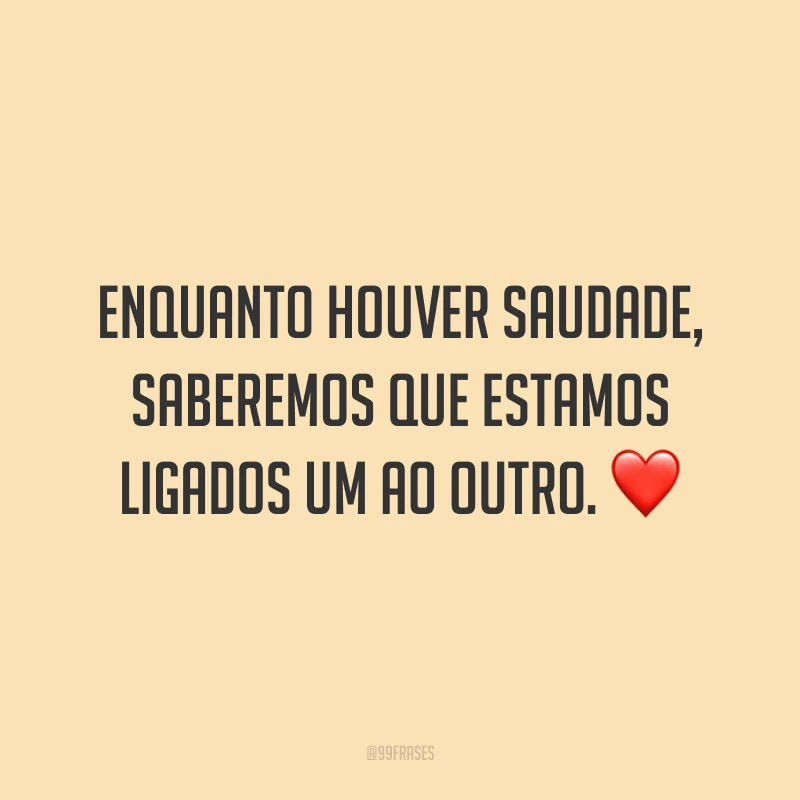 Enquanto houver saudade, saberemos que estamos ligados um ao outro. ❤️