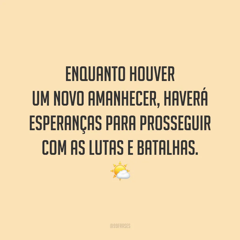 Enquanto houver um novo amanhecer, haverá esperanças para prosseguir com as lutas e batalhas.