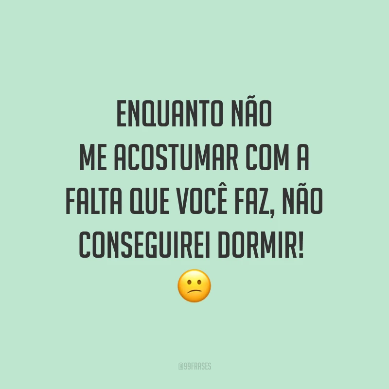 Enquanto não me acostumar com a falta que você faz, não conseguirei dormir! 😕