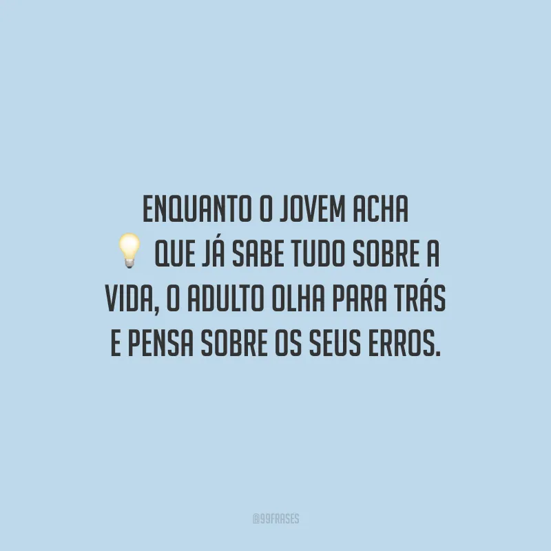 Enquanto o jovem acha que já sabe tudo sobre a vida, o adulto olha para trás e pensa sobre os seus erros.