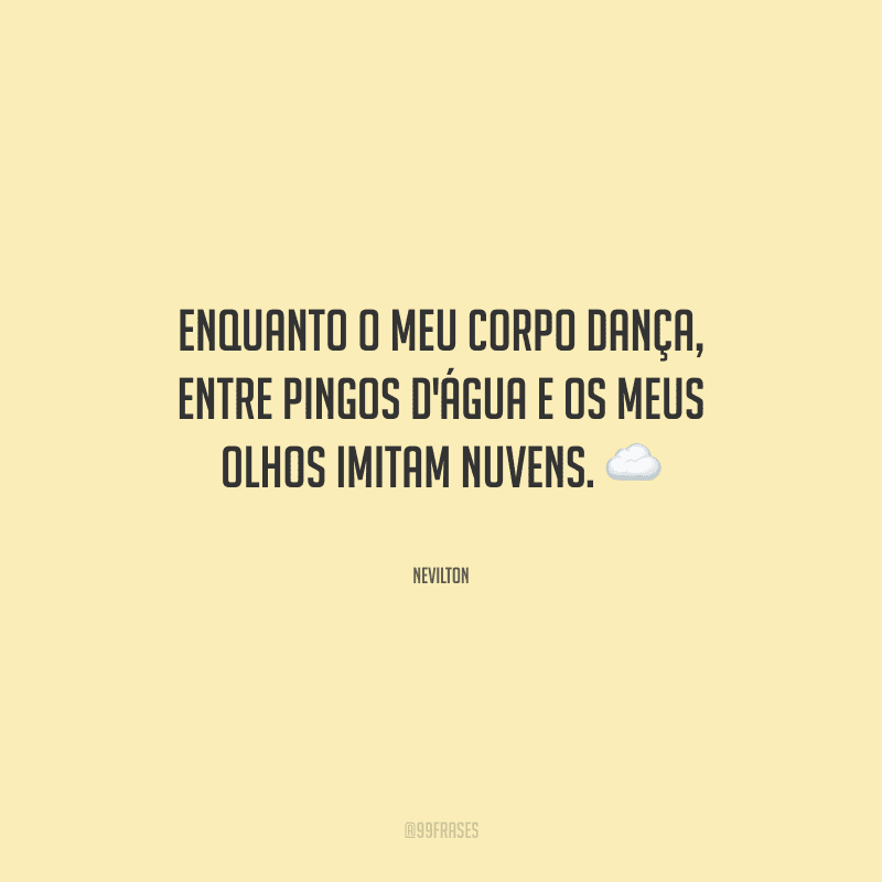 Enquanto o meu corpo dança, entre pingos d'água e os meus olhos imitam nuvens.