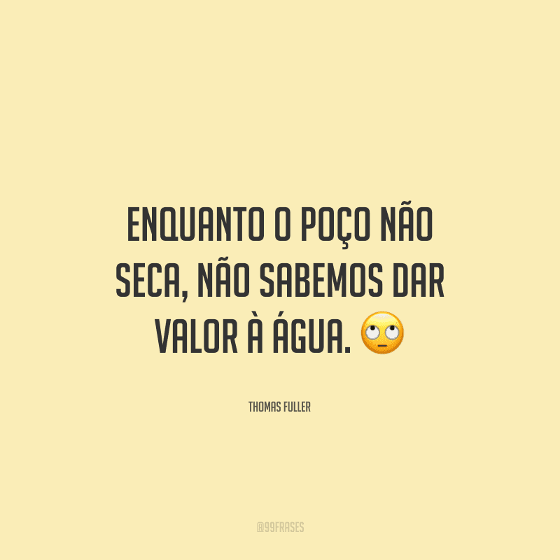 Enquanto o poço não seca, não sabemos dar valor à água.