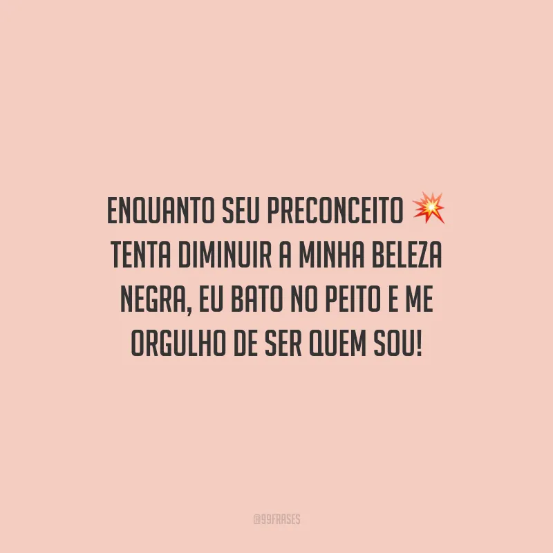 Enquanto seu preconceito tenta diminuir a minha beleza negra, eu bato no peito e me orgulho de ser quem sou!