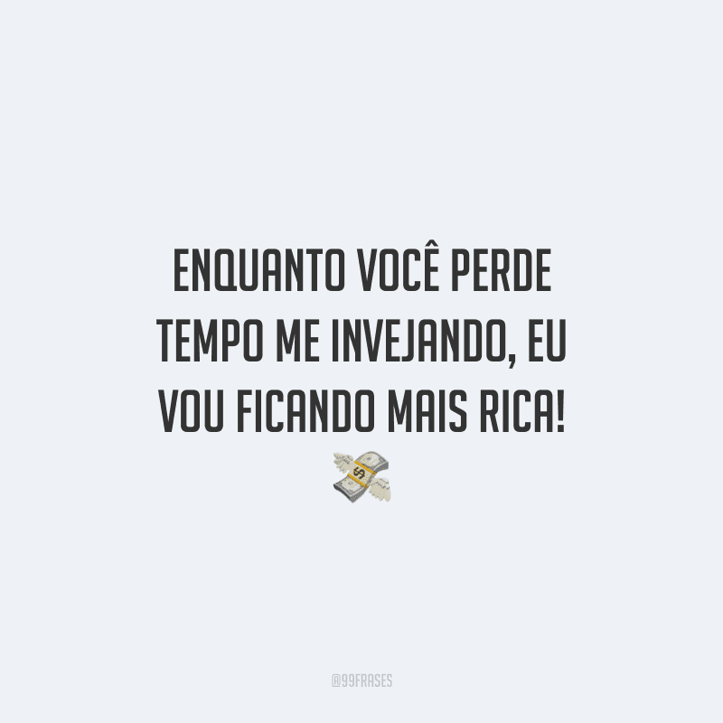 Enquanto você perde tempo me invejando, eu vou ficando mais rica!