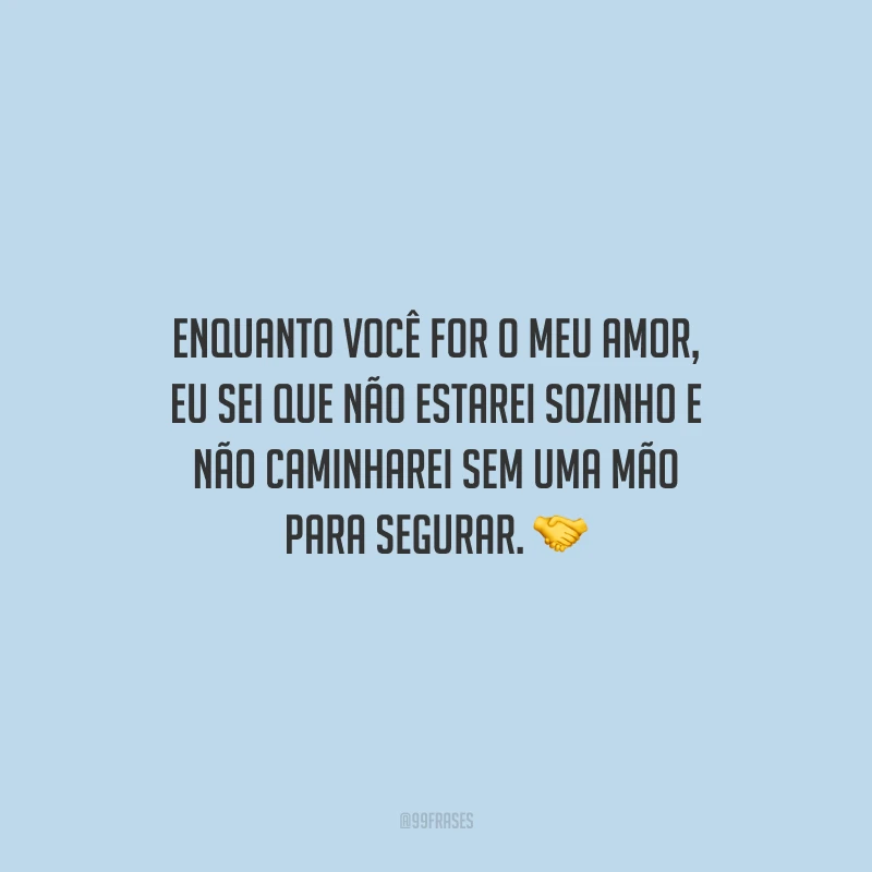Enquanto você for o meu amor, eu sei que não estarei sozinho e não caminharei sem uma mão para segurar.