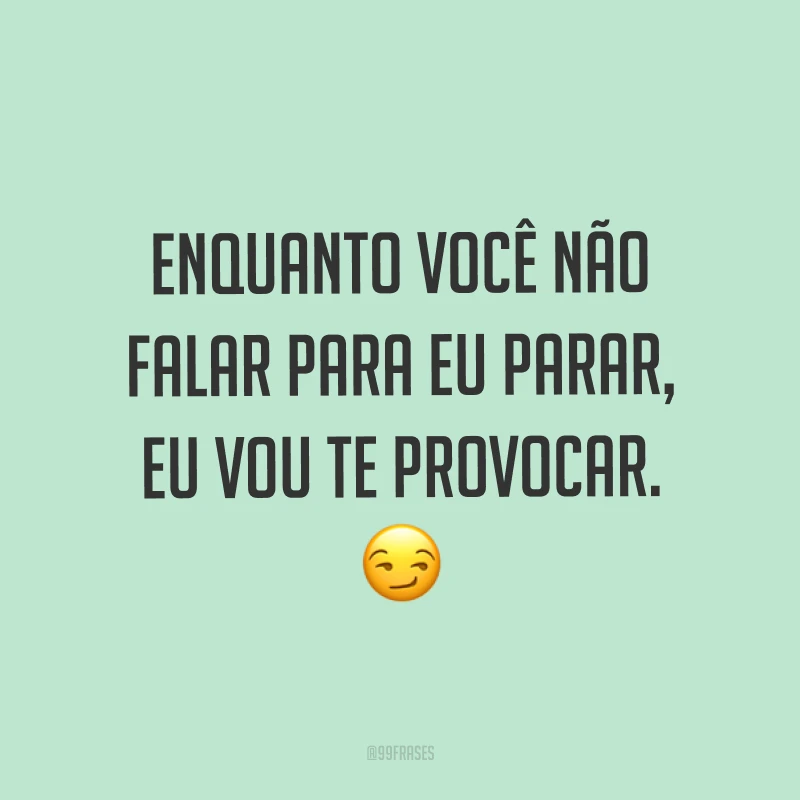 Enquanto você não falar para eu parar, eu vou te provocar. ?
