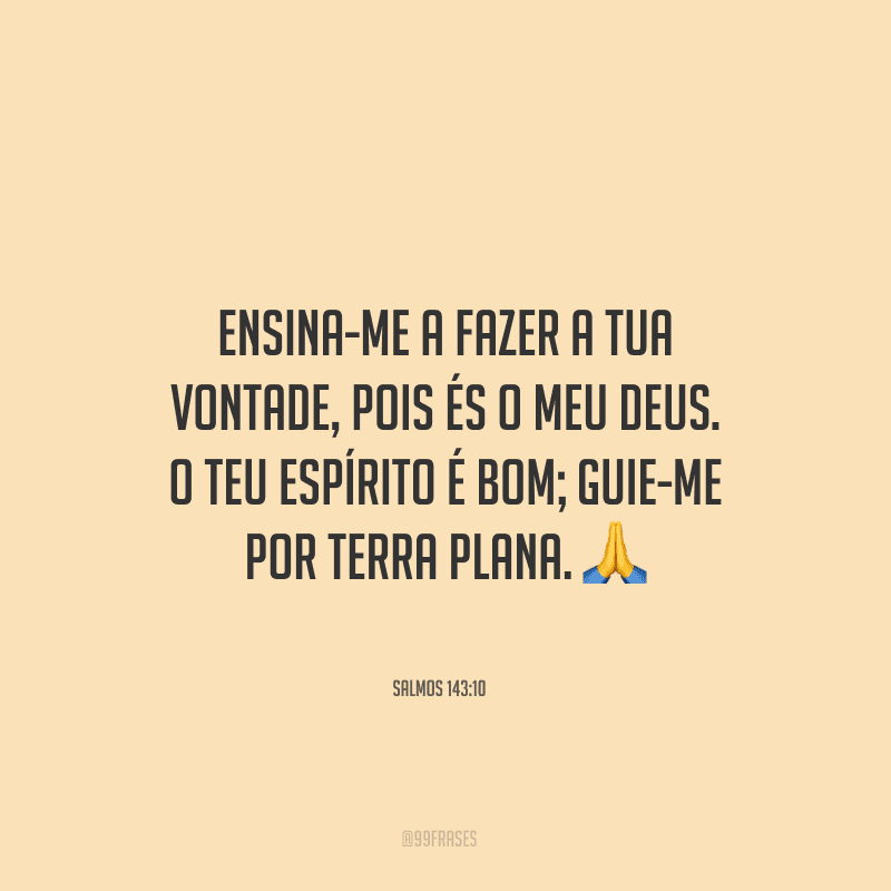 Ensina-me a fazer a tua vontade, pois és o meu Deus. O teu Espírito é bom; guie-me por terra plana.