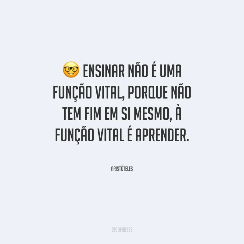 Ensinar não é uma função vital, porque não tem fim em si mesmo, à função vital é aprender.