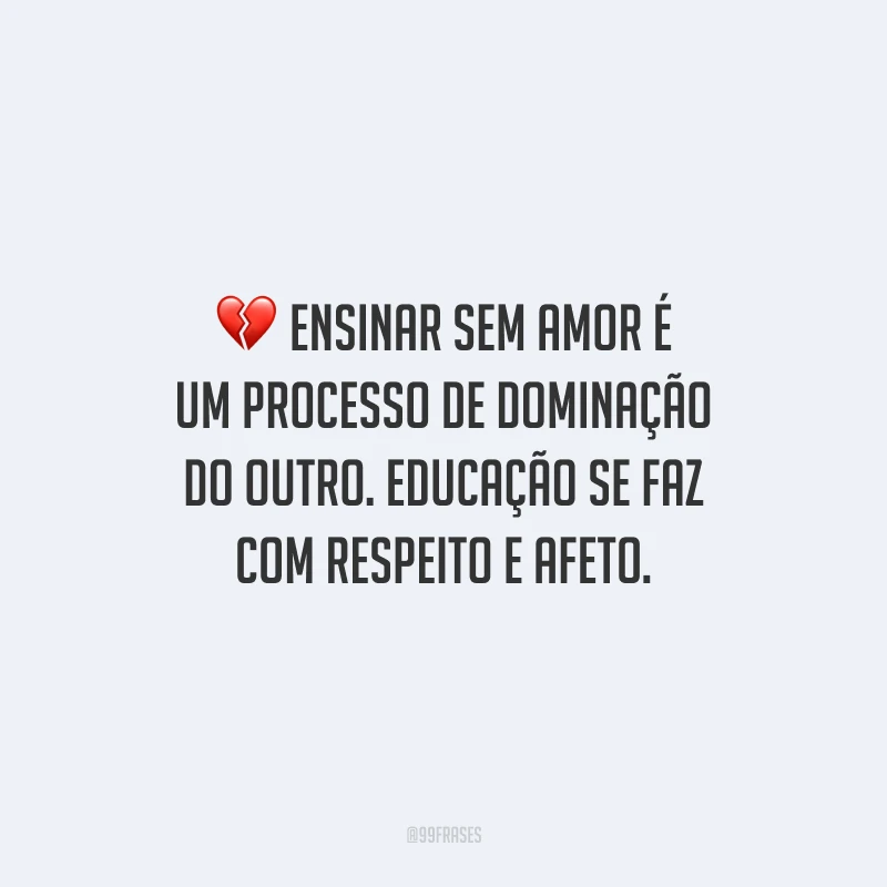 Ensinar sem amor é um processo de dominação do outro. Educação se faz com respeito e afeto.