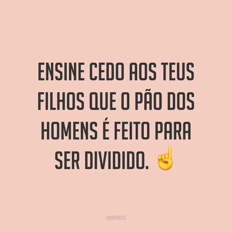 Ensine cedo aos teus filhos que o pão dos homens é feito para ser dividido. ☝
