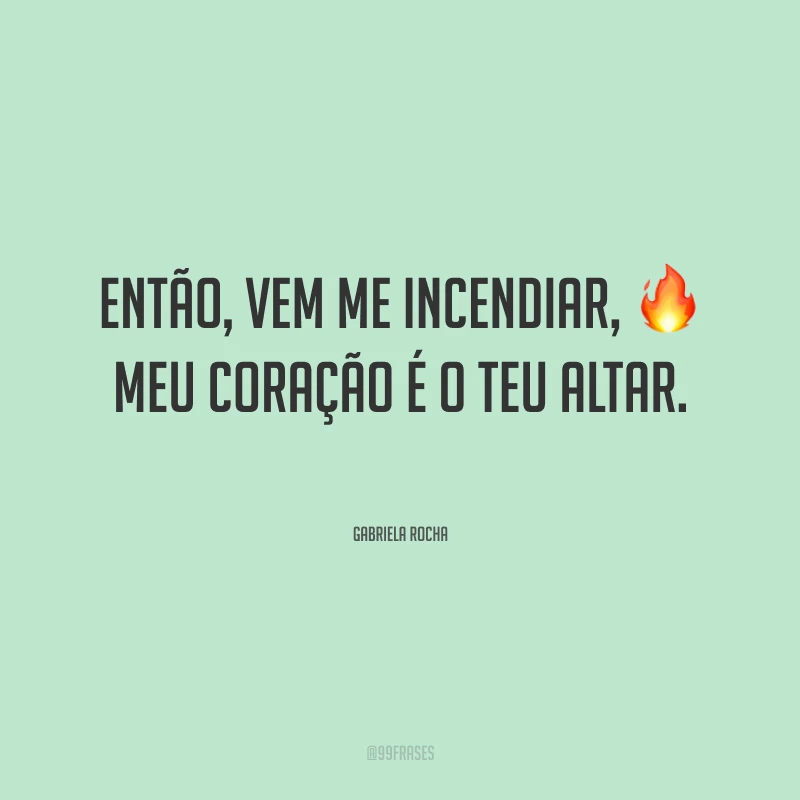 Então, vem me incendiar, meu coração é o Teu altar.