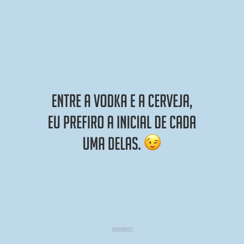 Entre a vodka e a cerveja, eu prefiro a inicial de cada uma delas.