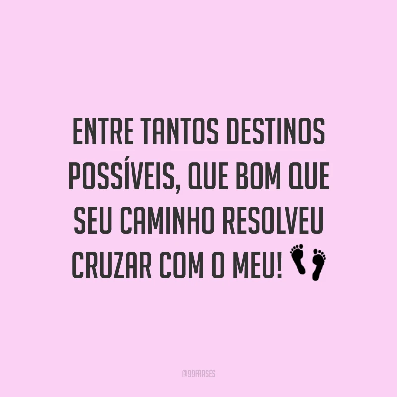 Entre tantos destinos possíveis, que bom que seu caminho resolveu cruzar com o meu!