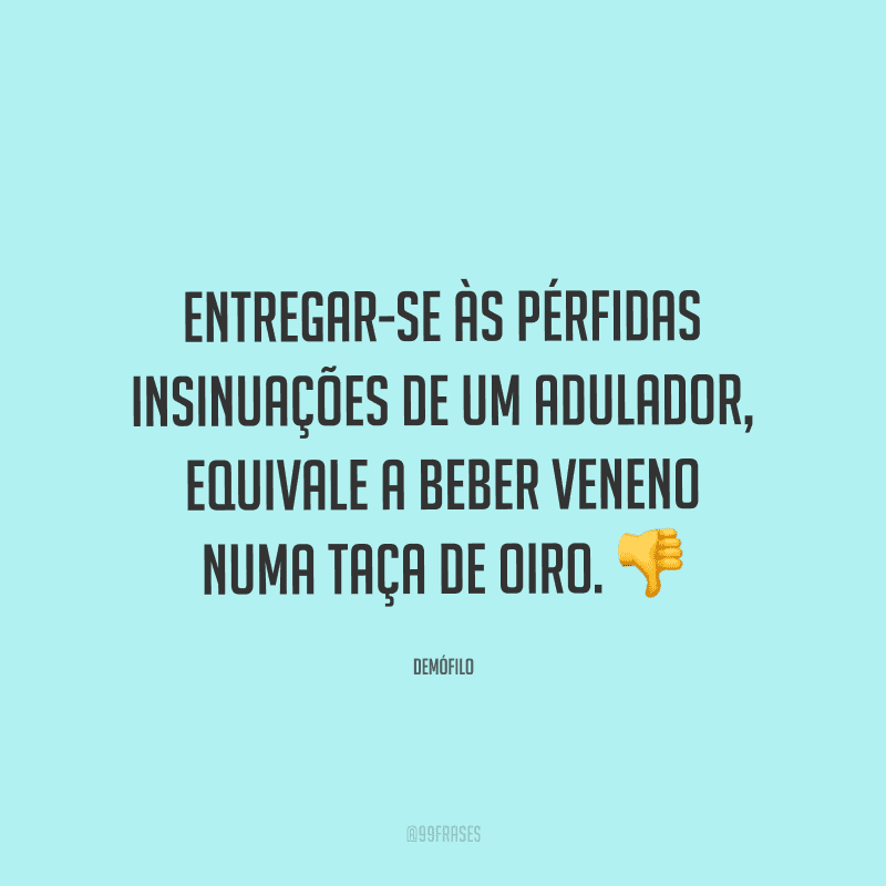 Entregar-se às pérfidas insinuações de um adulador, equivale a beber veneno numa taça de oiro.