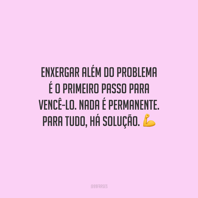 Enxergar além do problema é o primeiro passo para vencê-lo. Nada é permanente. Para tudo, há solução. 