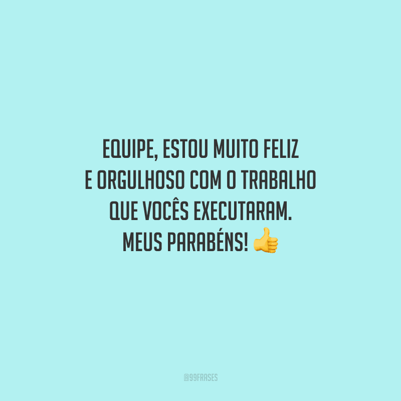 Equipe, estou muito feliz e orgulhoso com o trabalho que vocês executaram. Meus parabéns! 