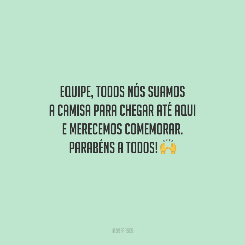 Equipe, todos nós suamos a camisa para chegar até aqui e merecemos comemorar. Parabéns a todos! 