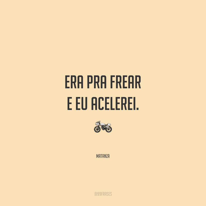Era pra frear e eu acelerei.
