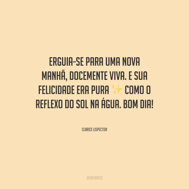 Erguia-se para uma nova manhã, docemente viva. E sua felicidade era pura como o reflexo do sol na água. Bom dia!