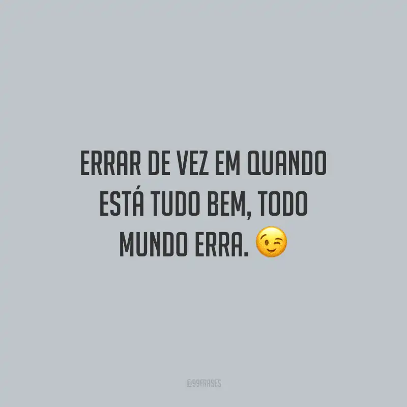 Errar de vez em quando está tudo bem, todo mundo erra.