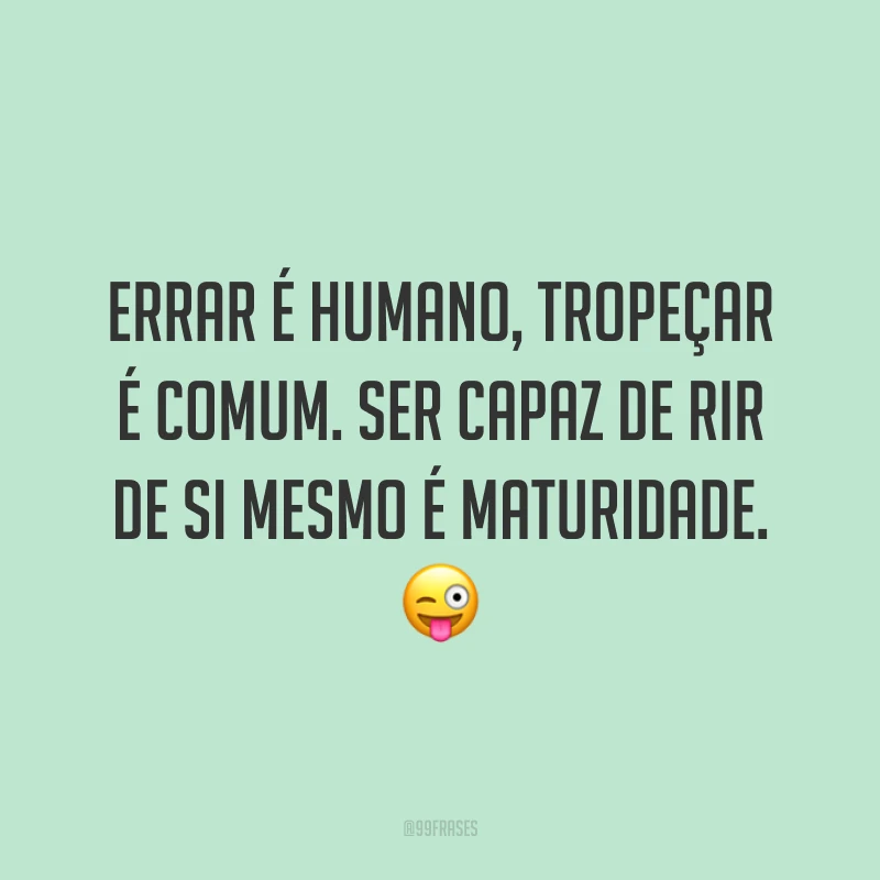 Errar é humano, tropeçar é comum. Ser capaz de rir de si mesmo é maturidade. 😜