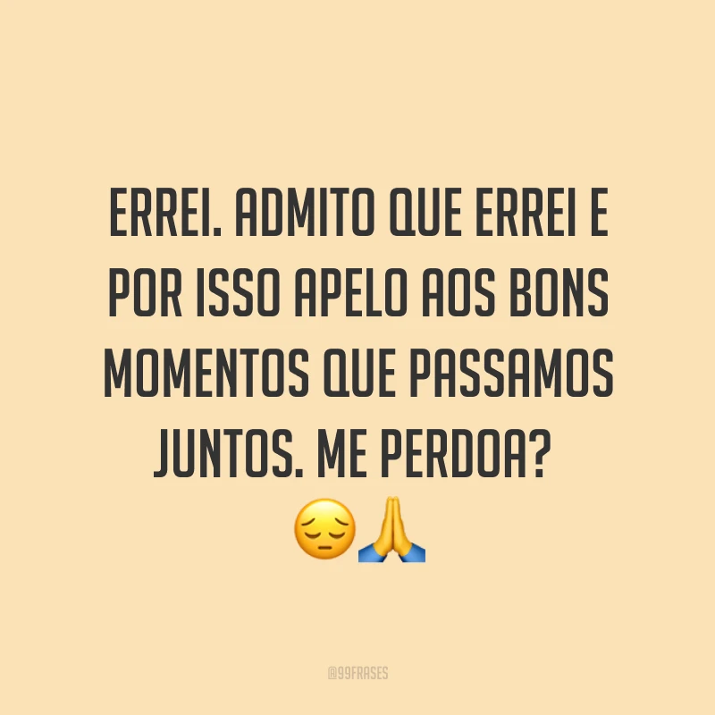 Errei. Admito que errei e por isso apelo aos bons momentos que passamos juntos. Me perdoa? ??