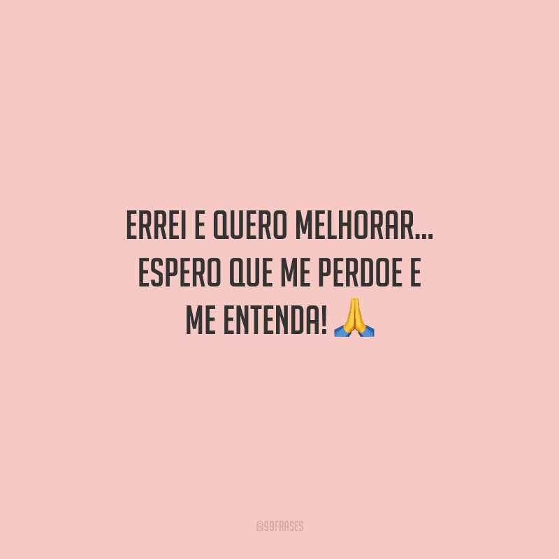 Errei e quero melhorar... Espero que me perdoe e me entenda! 