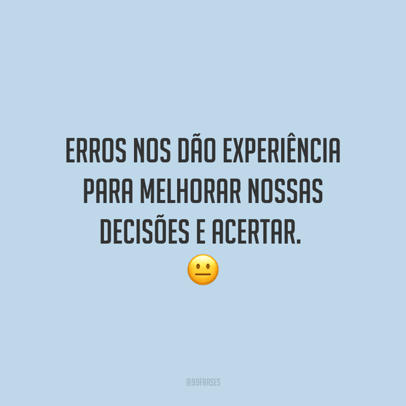 Erros nos dão experiência para melhorar nossas decisões e acertar. 
