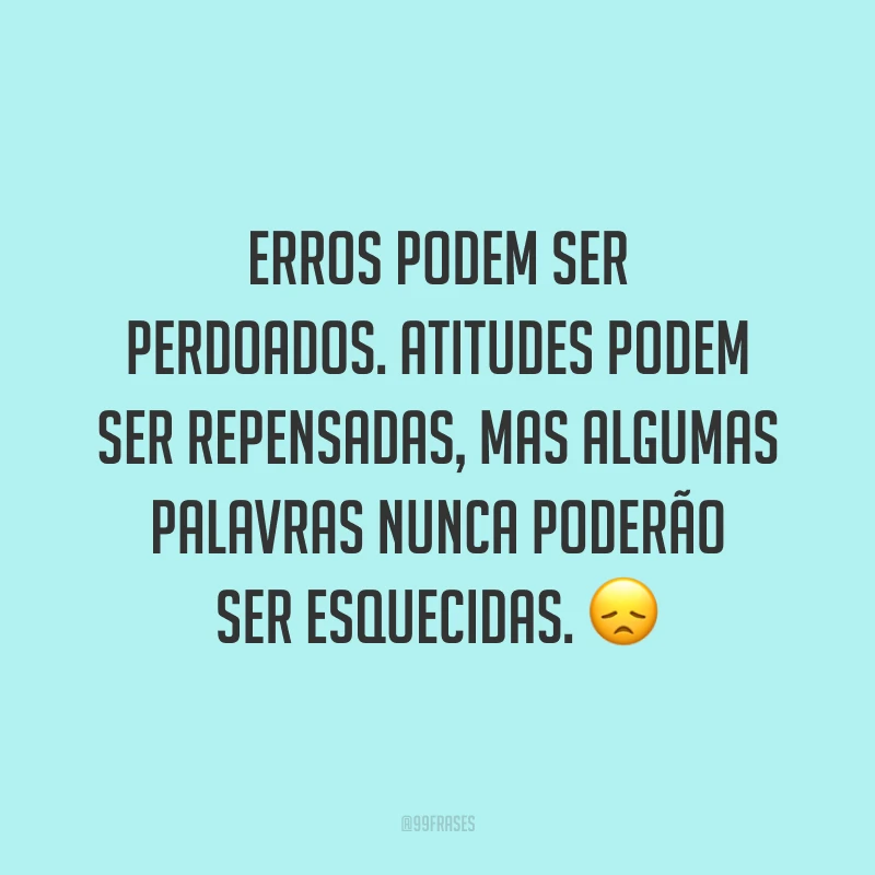 Erros podem ser perdoados. Atitudes podem ser repensadas, mas algumas palavras nunca poderão ser esquecidas. 😞