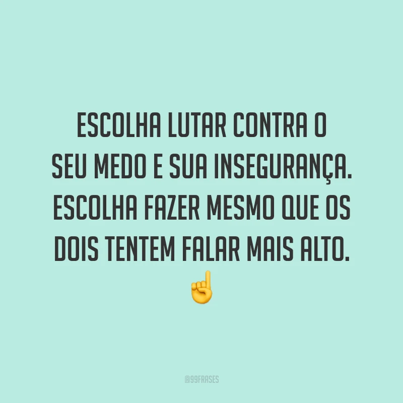 Escolha lutar contra o seu medo e sua insegurança. Escolha fazer mesmo que os dois tentem falar mais alto.